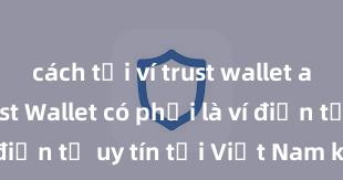 cách tải ví trust wallet android Trust Wallet có phải là ví điện tử uy tín tại Việt Nam không?