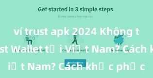 ví trust apk 2024 Không thể tải Trust Wallet tại Việt Nam? Cách khắc phục