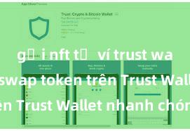 gửi nft từ ví trust wallet Cách swap token trên Trust Wallet nhanh chóng